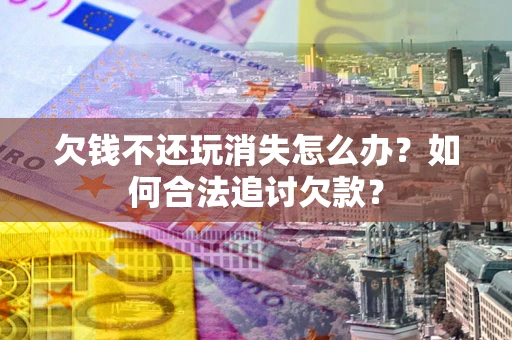 北京欠钱不还玩消失怎么办？如何合法追讨欠款？