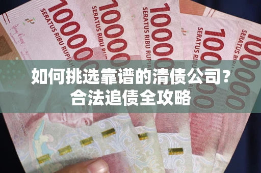 北京如何挑选靠谱的清债公司?合法追债全攻略 北京如何挑选靠谱的清债公司?合法追债全攻略