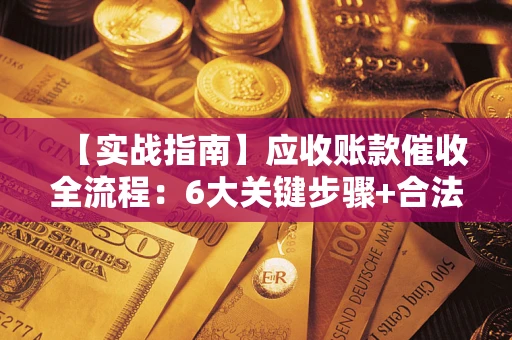 北京【实战指南】应收账款催收全流程：6大关键步骤+合法回款技巧