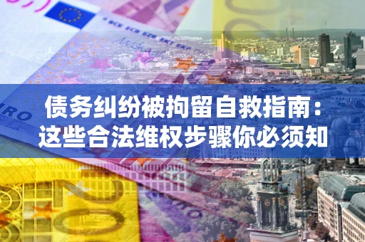 北京债务纠纷被拘留自救指南：这些合法维权步骤你必须知道！