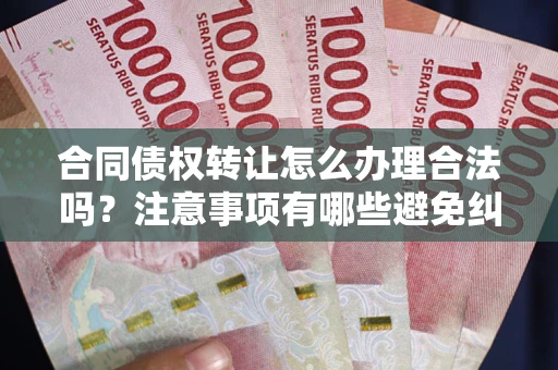 北京合同债权转让怎么办理合法吗？注意事项有哪些避免纠纷？