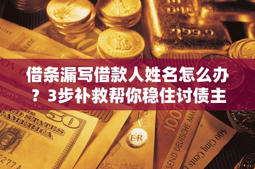 北京借条漏写借款人姓名怎么办？3步补救帮你稳住讨债主动权