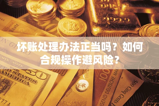 北京坏账处理办法正当吗？如何合规操作避风险？