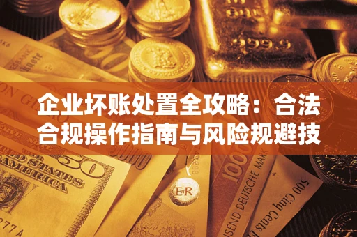 北京企业坏账处置全攻略：合法合规操作指南与风险规避技巧解析