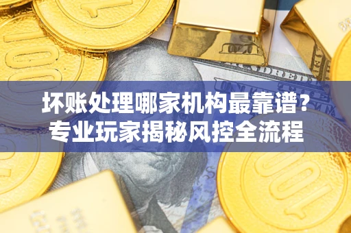 北京坏账处理哪家机构最靠谱？专业玩家揭秘风控全流程