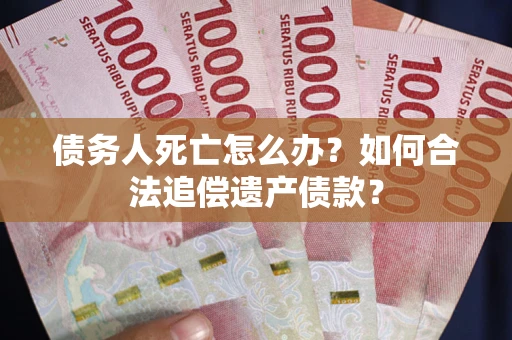 北京债务人死亡怎么办？如何合法追偿遗产债款？