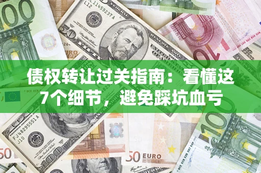 北京债权转让过关指南：看懂这7个细节，避免踩坑血亏