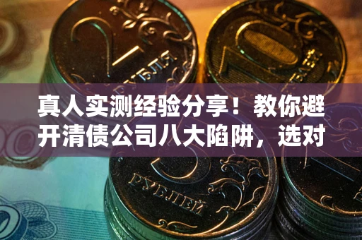 北京真人实测经验分享！教你避开清债公司八大陷阱，选对机构少走十年弯路