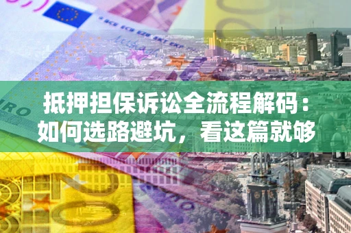 北京抵押担保诉讼全流程解码：如何选路避坑，看这篇就够了