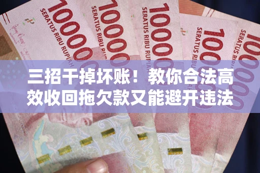 北京三招干掉坏账！教你合法高效收回拖欠款又能避开违法雷区