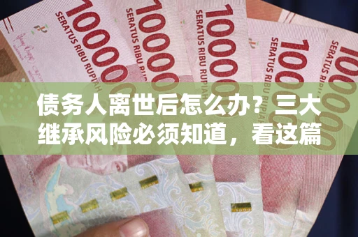 北京债务人离世后怎么办？三大继承风险必须知道，看这篇就够了