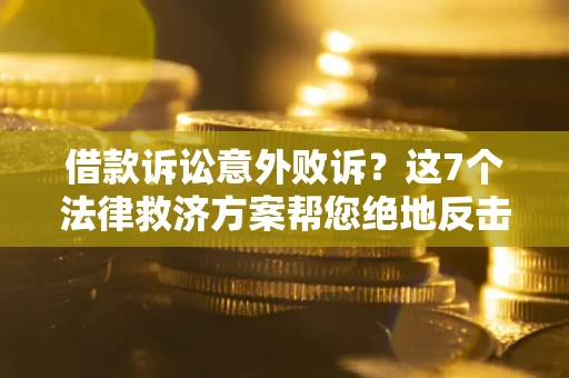 北京借款诉讼意外败诉？这7个法律救济方案帮您绝地反击！