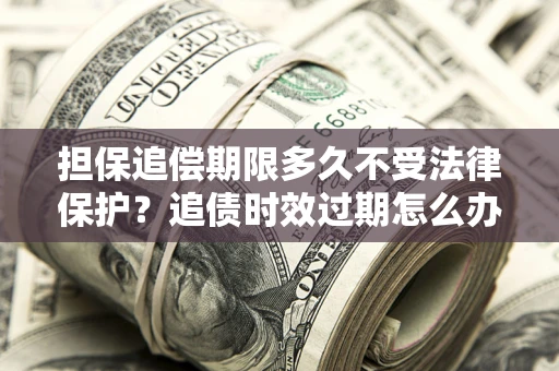 北京担保追偿期限多久不受法律保护？追债时效过期怎么办？