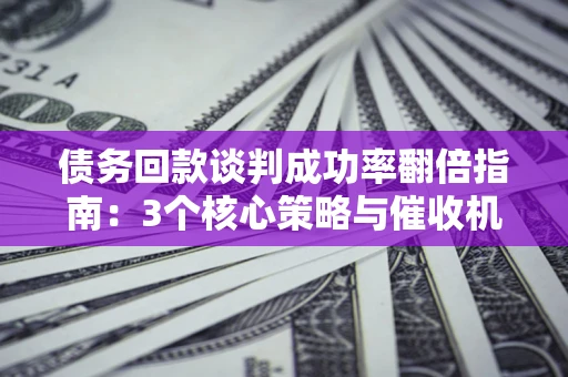 北京债务回款谈判成功率翻倍指南：3个核心策略与催收机构避坑法则