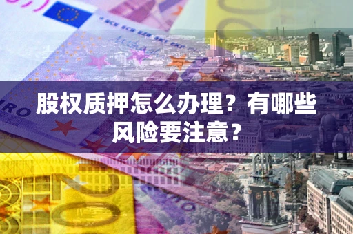 北京股权质押怎么办理？有哪些风险要注意？