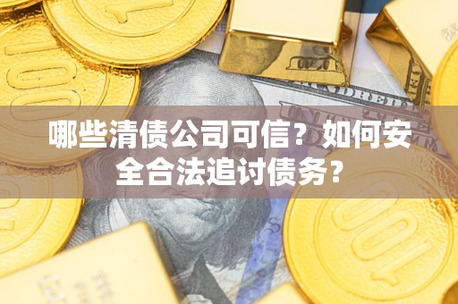 北京哪些清债公司可信？如何安全合法追讨债务？