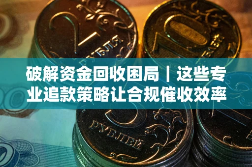 北京破解资金回收困局｜这些专业追款策略让合规催收效率翻倍
