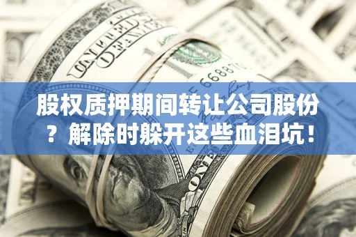 北京股权质押期间转让公司股份？解除时躲开这些血泪坑！