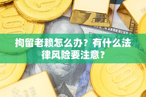 北京拘留老赖怎么办？有什么法律风险要注意？