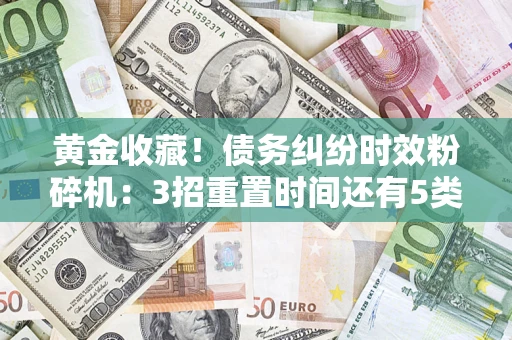 北京黄金收藏！债务纠纷时效粉碎机：3招重置时间还有5类不设年限的特殊债务