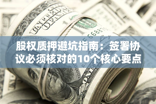 北京股权质押避坑指南:签署协议必须核对的10个核心要点 北京股权质押避坑指南:签署协议必须核对的10个核心要点