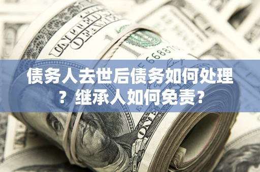 北京债务人去世后债务如何处理？继承人如何免责？