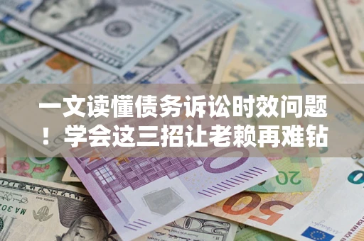 北京一文读懂债务诉讼时效问题！学会这三招让老赖再难钻空子
