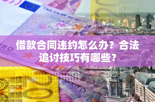 北京借款合同违约怎么办？合法追讨技巧有哪些？