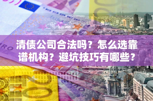 北京清债公司合法吗？怎么选靠谱机构？避坑技巧有哪些？