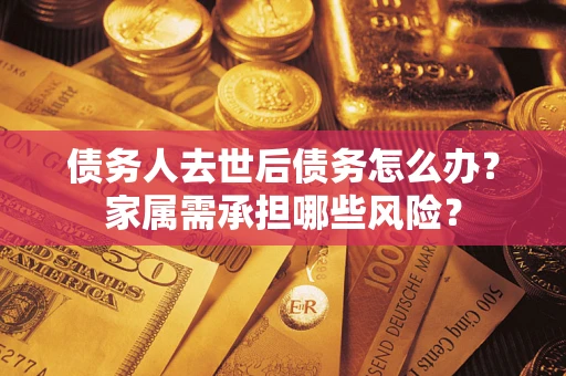 北京债务人去世后债务怎么办？家属需承担哪些风险？