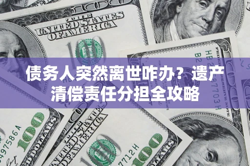 北京债务人突然离世咋办？遗产清偿责任分担全攻略