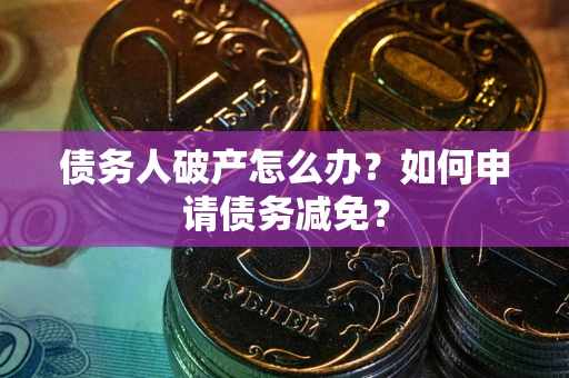 北京债务人破产怎么办？如何申请债务减免？