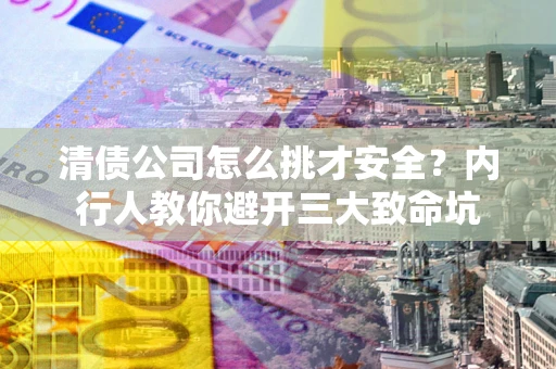 北京清债公司怎么挑才安全?内行人教你避开三大致命坑 北京清债公司怎么挑才安全?内行人教你避开三大致命坑