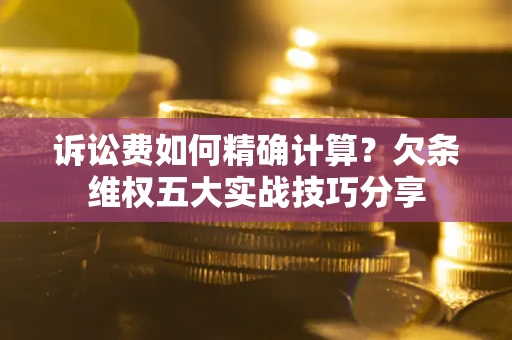 北京诉讼费如何精确计算？欠条维权五大实战技巧分享