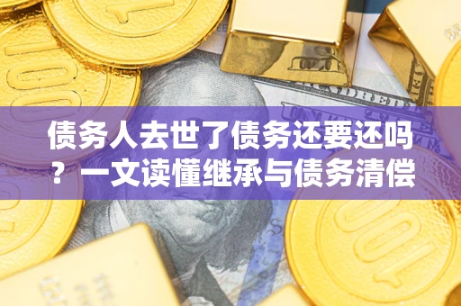 北京债务人去世了债务还要还吗？一文读懂继承与债务清偿