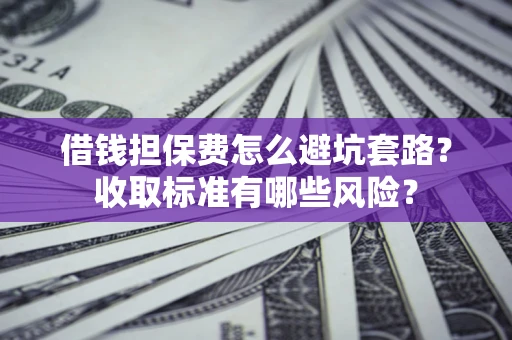 北京借钱担保费怎么避坑套路?收取标准有哪些风险? 北京借钱担保费怎么避坑套路?收取标准有哪些风险?