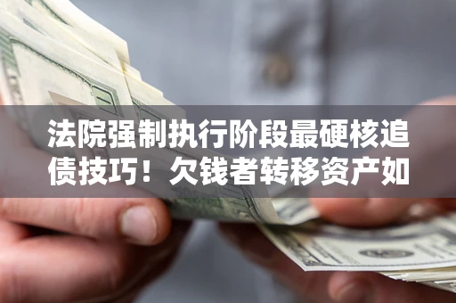 北京法院强制执行阶段最硬核追债技巧！欠钱者转移资产如何破解？