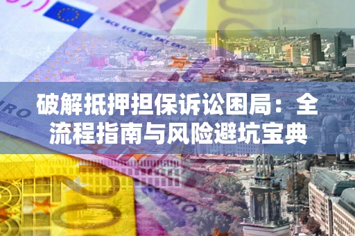 北京破解抵押担保诉讼困局:全流程指南与风险避坑宝典 北京破解抵押担保诉讼困局:全流程指南与风险避坑宝典