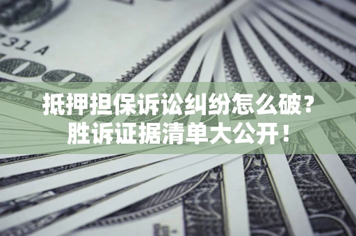 北京抵押担保诉讼纠纷怎么破？胜诉证据清单大公开！