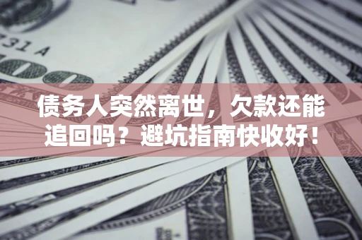 北京债务人突然离世，欠款还能追回吗？避坑指南快收好！