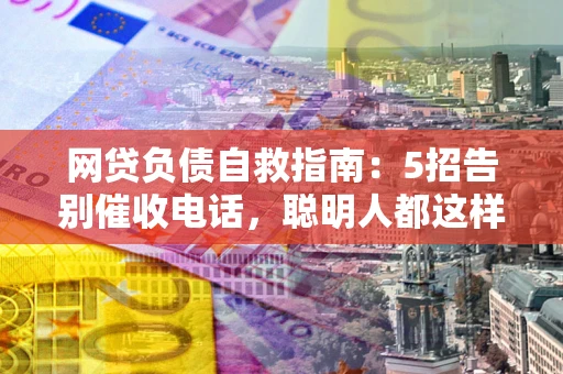 北京网贷负债自救指南：5招告别催收电话，聪明人都这样做