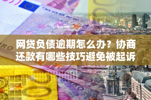北京网贷负债逾期怎么办？协商还款有哪些技巧避免被起诉？