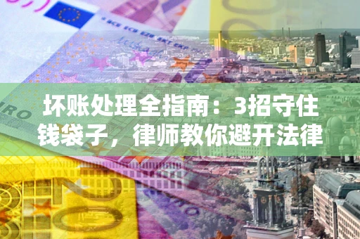 北京坏账处理全指南：3招守住钱袋子，律师教你避开法律雷区