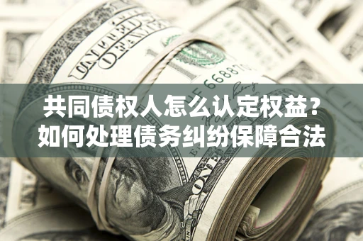 北京共同债权人怎么认定权益？如何处理债务纠纷保障合法权益？