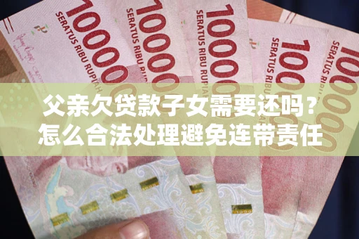 北京父亲欠贷款子女需要还吗？怎么合法处理避免连带责任？