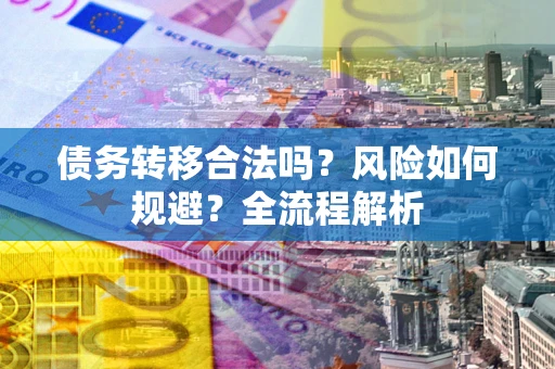 北京债务转移合法吗？风险如何规避？全流程解析