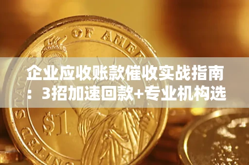 北京企业应收账款催收实战指南：3招加速回款+专业机构选择避坑