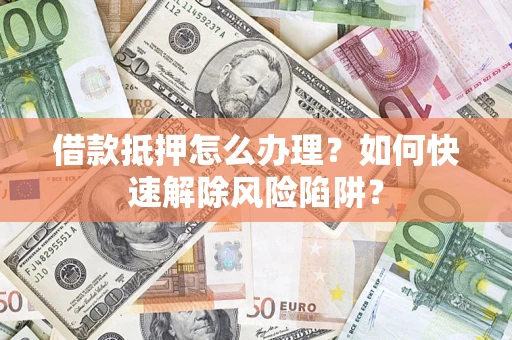 北京借款抵押怎么办理？如何快速解除风险陷阱？