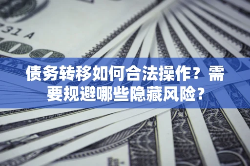 北京债务转移如何合法操作？需要规避哪些隐藏风险？