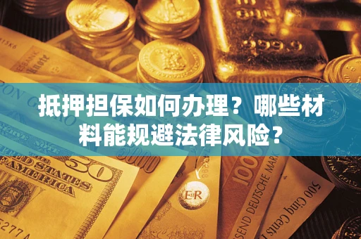 北京抵押担保如何办理？哪些材料能规避法律风险？